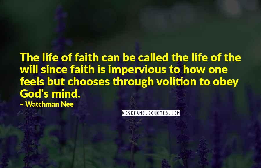 Watchman Nee Quotes: The life of faith can be called the life of the will since faith is impervious to how one feels but chooses through volition to obey God's mind.