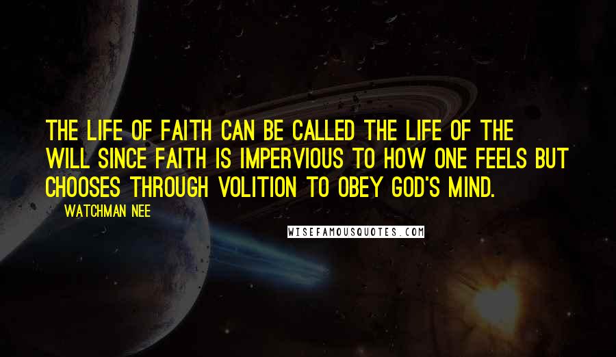 Watchman Nee Quotes: The life of faith can be called the life of the will since faith is impervious to how one feels but chooses through volition to obey God's mind.