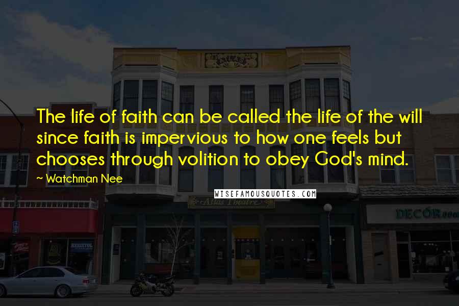 Watchman Nee Quotes: The life of faith can be called the life of the will since faith is impervious to how one feels but chooses through volition to obey God's mind.