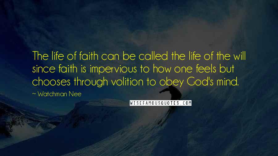 Watchman Nee Quotes: The life of faith can be called the life of the will since faith is impervious to how one feels but chooses through volition to obey God's mind.