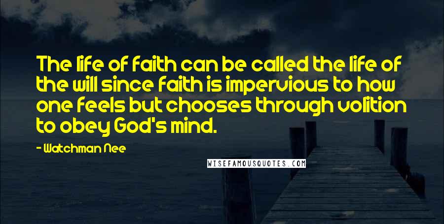 Watchman Nee Quotes: The life of faith can be called the life of the will since faith is impervious to how one feels but chooses through volition to obey God's mind.