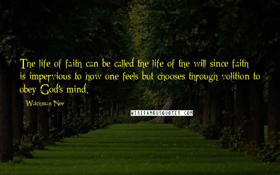 Watchman Nee Quotes: The life of faith can be called the life of the will since faith is impervious to how one feels but chooses through volition to obey God's mind.