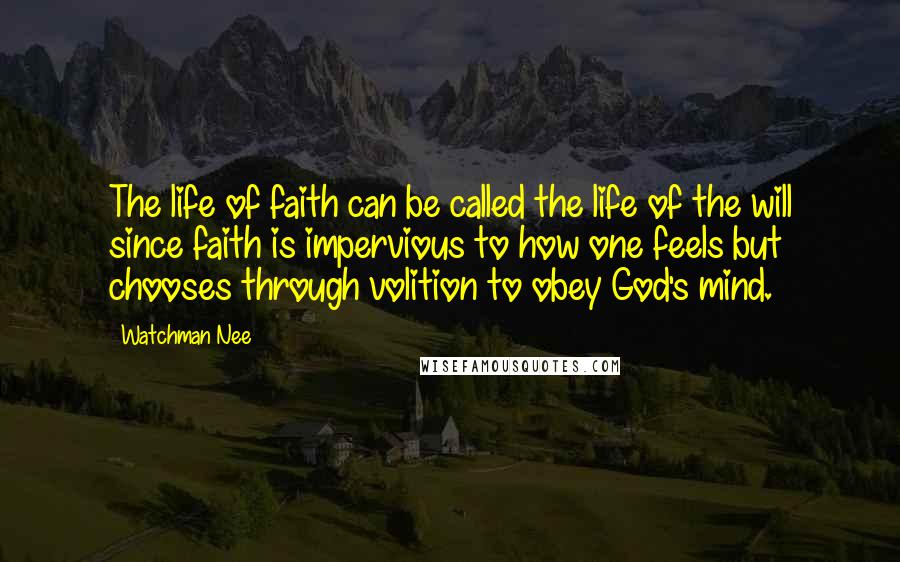 Watchman Nee Quotes: The life of faith can be called the life of the will since faith is impervious to how one feels but chooses through volition to obey God's mind.