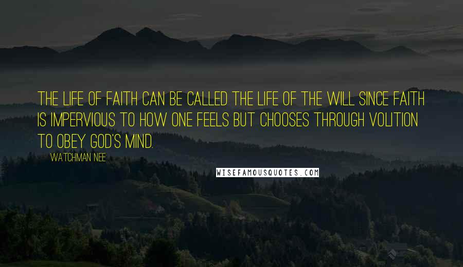 Watchman Nee Quotes: The life of faith can be called the life of the will since faith is impervious to how one feels but chooses through volition to obey God's mind.