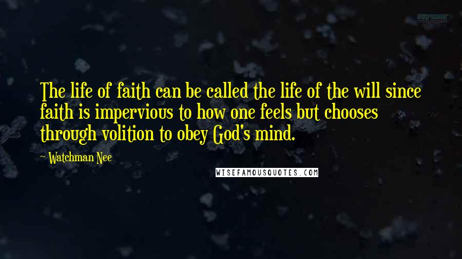 Watchman Nee Quotes: The life of faith can be called the life of the will since faith is impervious to how one feels but chooses through volition to obey God's mind.