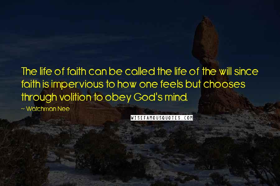 Watchman Nee Quotes: The life of faith can be called the life of the will since faith is impervious to how one feels but chooses through volition to obey God's mind.