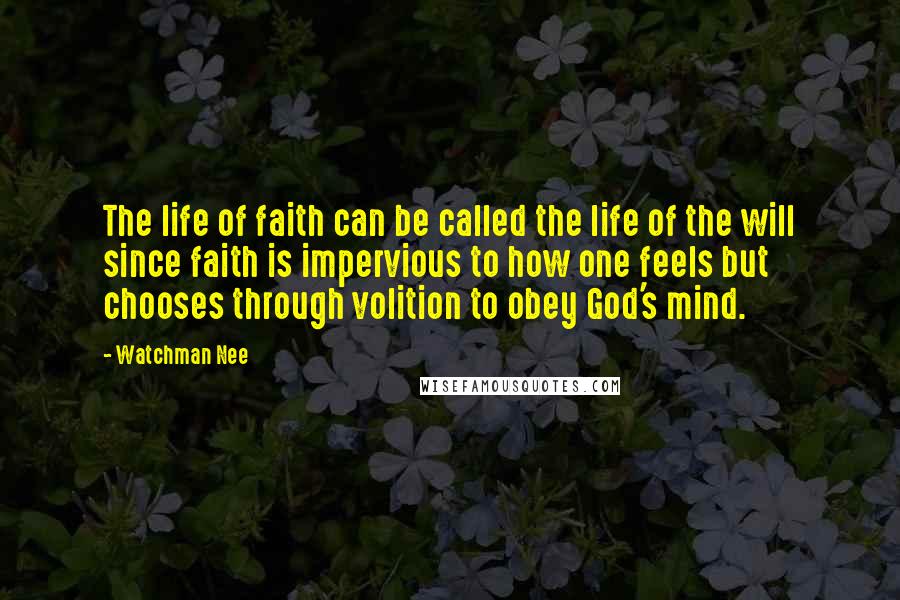 Watchman Nee Quotes: The life of faith can be called the life of the will since faith is impervious to how one feels but chooses through volition to obey God's mind.