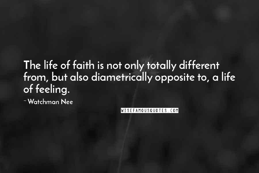 Watchman Nee Quotes: The life of faith is not only totally different from, but also diametrically opposite to, a life of feeling.