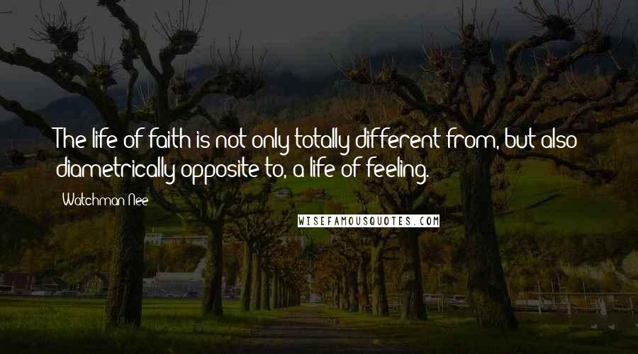 Watchman Nee Quotes: The life of faith is not only totally different from, but also diametrically opposite to, a life of feeling.