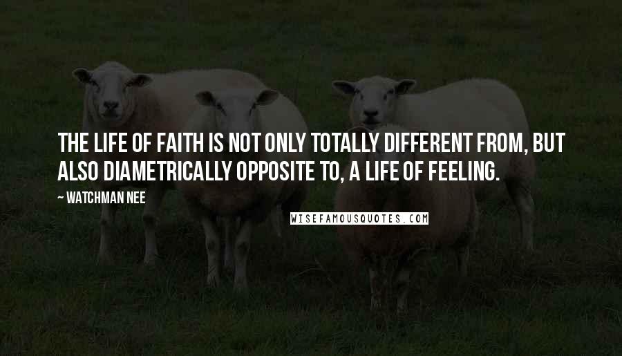 Watchman Nee Quotes: The life of faith is not only totally different from, but also diametrically opposite to, a life of feeling.