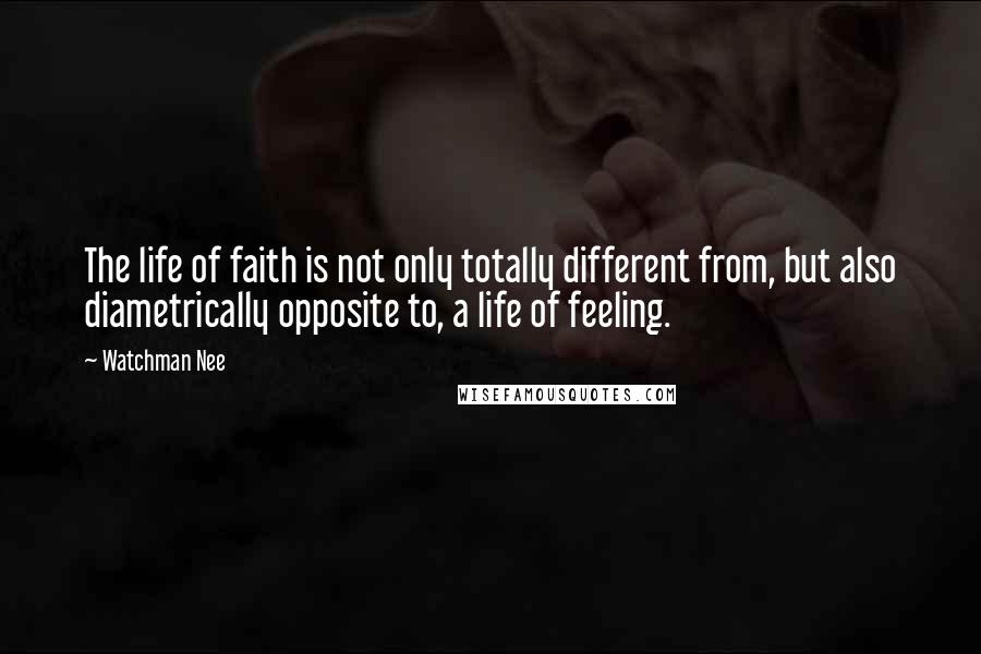 Watchman Nee Quotes: The life of faith is not only totally different from, but also diametrically opposite to, a life of feeling.