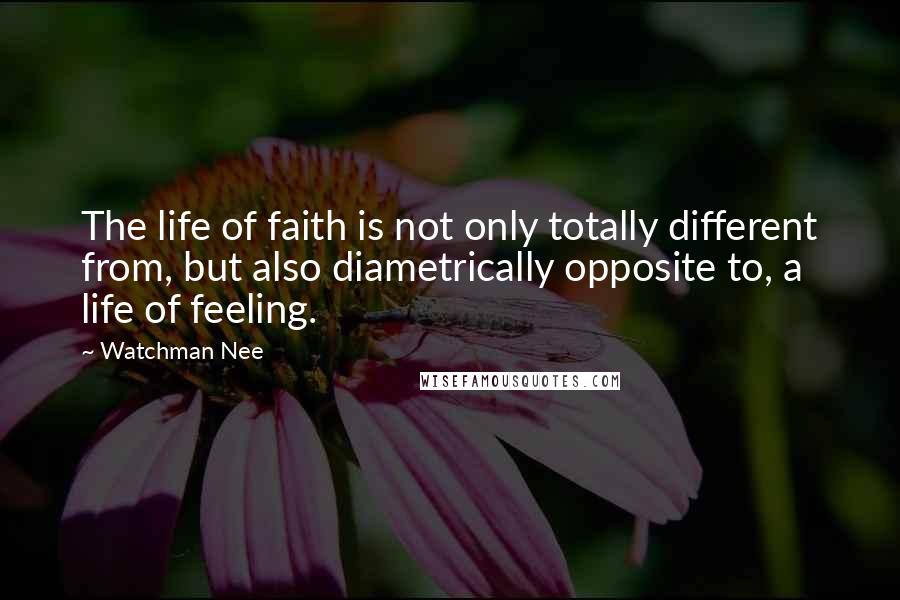 Watchman Nee Quotes: The life of faith is not only totally different from, but also diametrically opposite to, a life of feeling.