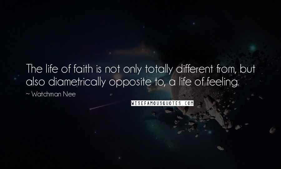 Watchman Nee Quotes: The life of faith is not only totally different from, but also diametrically opposite to, a life of feeling.