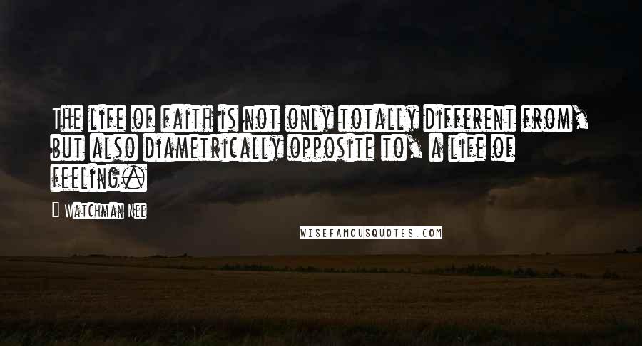 Watchman Nee Quotes: The life of faith is not only totally different from, but also diametrically opposite to, a life of feeling.