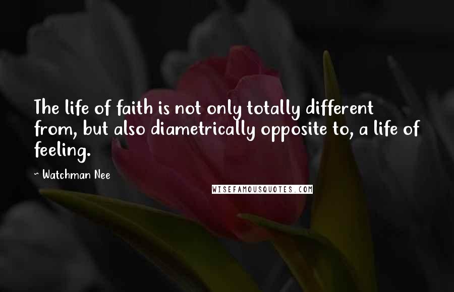 Watchman Nee Quotes: The life of faith is not only totally different from, but also diametrically opposite to, a life of feeling.