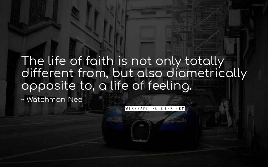 Watchman Nee Quotes: The life of faith is not only totally different from, but also diametrically opposite to, a life of feeling.