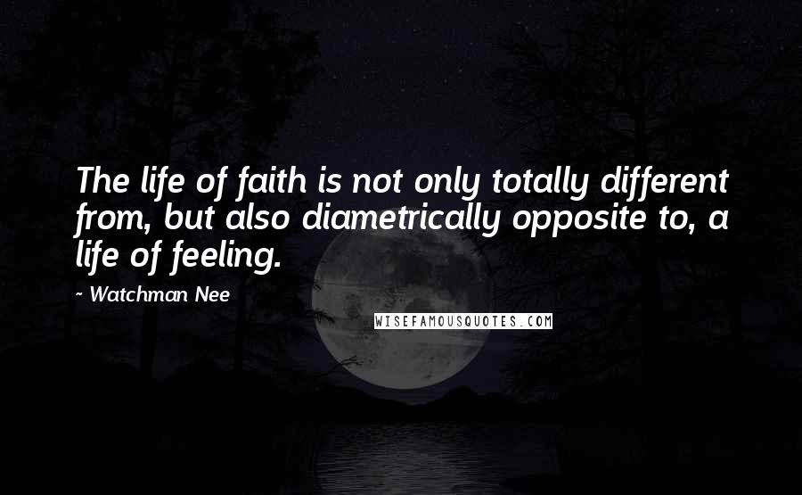 Watchman Nee Quotes: The life of faith is not only totally different from, but also diametrically opposite to, a life of feeling.