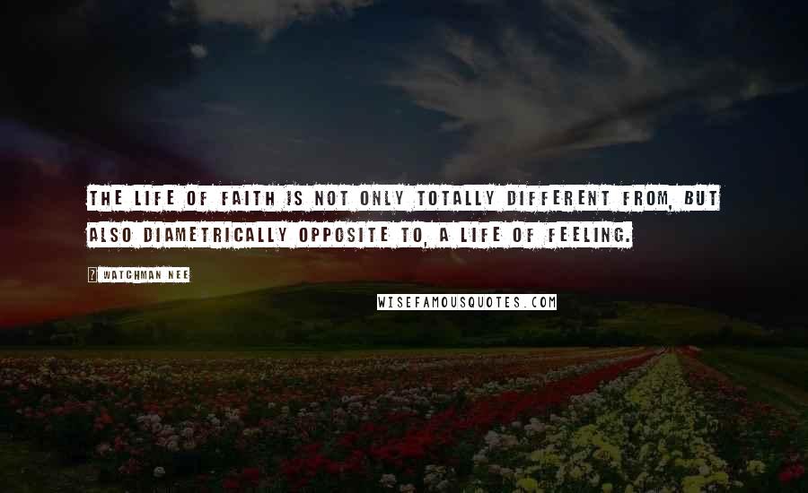 Watchman Nee Quotes: The life of faith is not only totally different from, but also diametrically opposite to, a life of feeling.