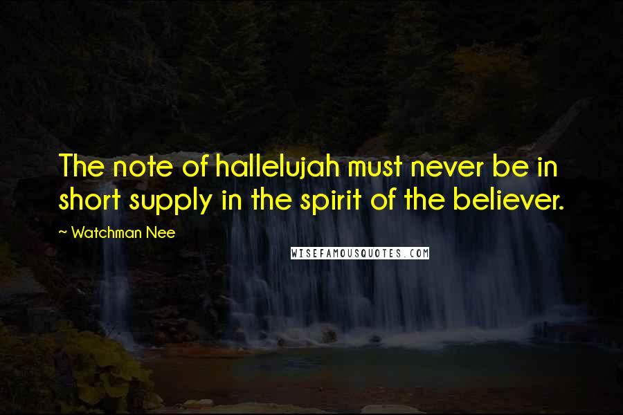 Watchman Nee Quotes: The note of hallelujah must never be in short supply in the spirit of the believer.