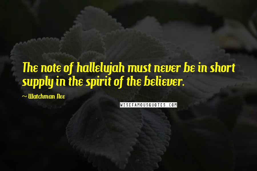 Watchman Nee Quotes: The note of hallelujah must never be in short supply in the spirit of the believer.