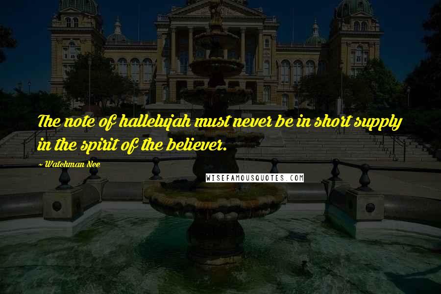 Watchman Nee Quotes: The note of hallelujah must never be in short supply in the spirit of the believer.