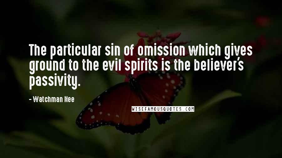 Watchman Nee Quotes: The particular sin of omission which gives ground to the evil spirits is the believer's passivity.