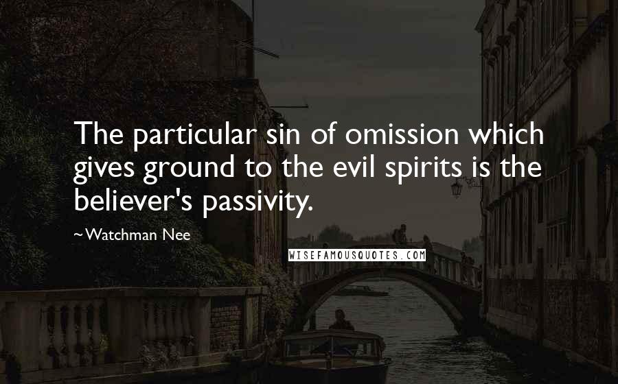 Watchman Nee Quotes: The particular sin of omission which gives ground to the evil spirits is the believer's passivity.