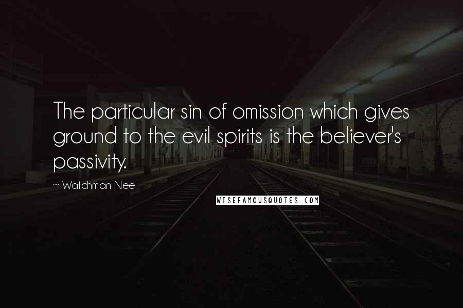 Watchman Nee Quotes: The particular sin of omission which gives ground to the evil spirits is the believer's passivity.