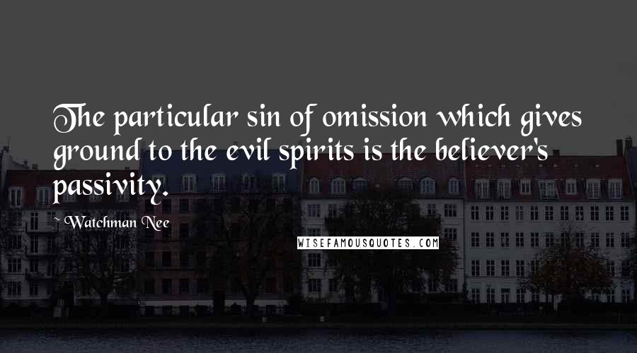 Watchman Nee Quotes: The particular sin of omission which gives ground to the evil spirits is the believer's passivity.