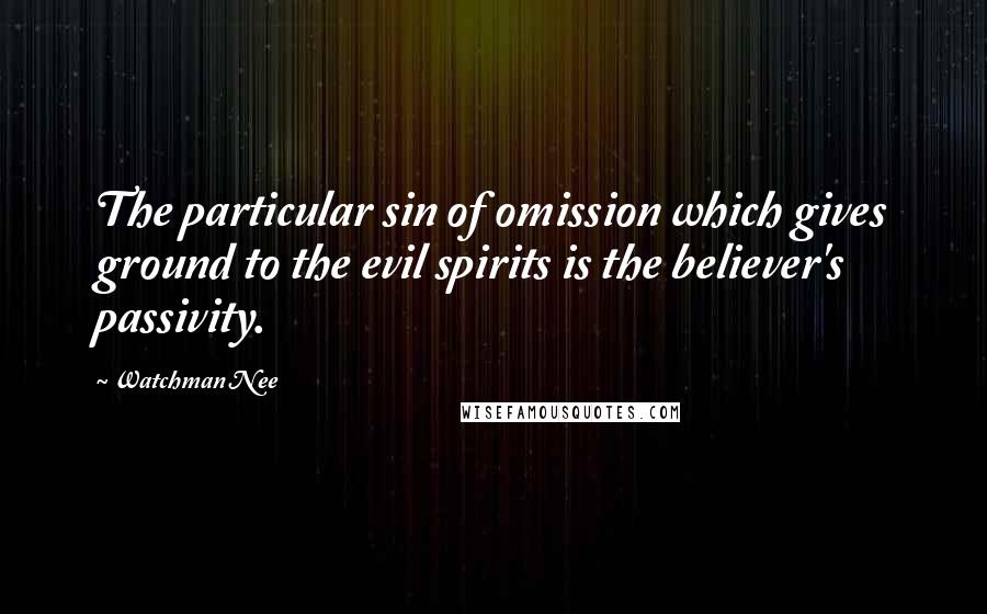 Watchman Nee Quotes: The particular sin of omission which gives ground to the evil spirits is the believer's passivity.