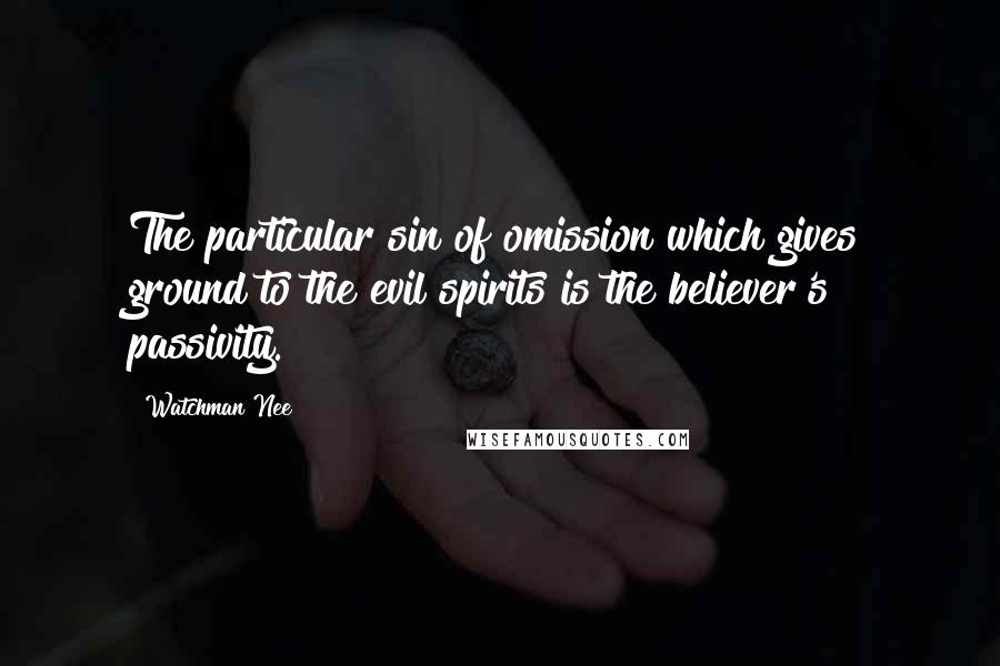 Watchman Nee Quotes: The particular sin of omission which gives ground to the evil spirits is the believer's passivity.