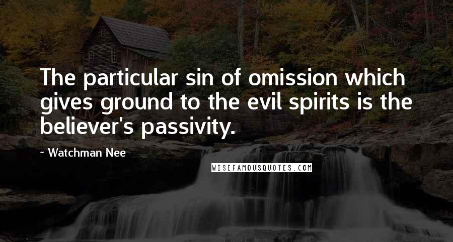 Watchman Nee Quotes: The particular sin of omission which gives ground to the evil spirits is the believer's passivity.