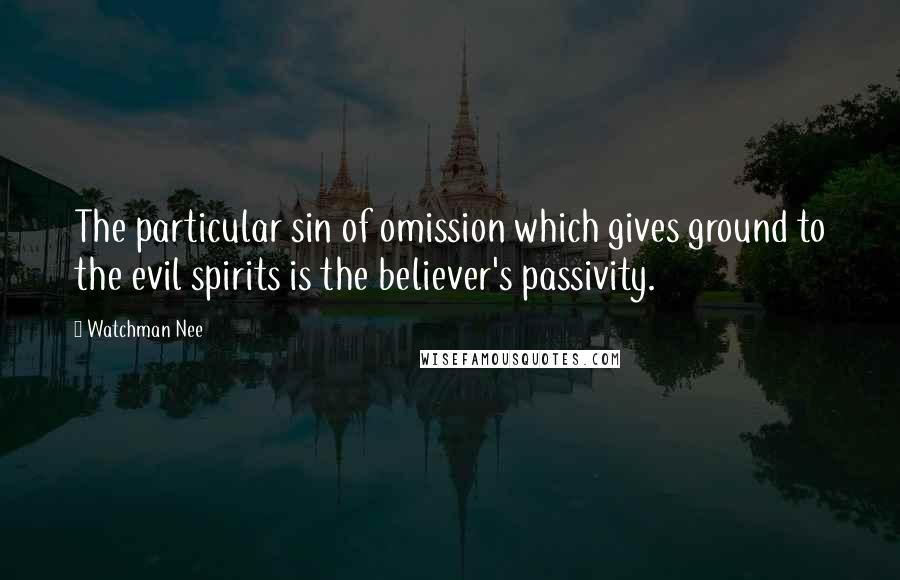 Watchman Nee Quotes: The particular sin of omission which gives ground to the evil spirits is the believer's passivity.