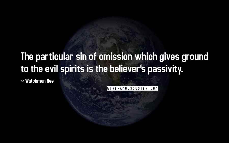 Watchman Nee Quotes: The particular sin of omission which gives ground to the evil spirits is the believer's passivity.