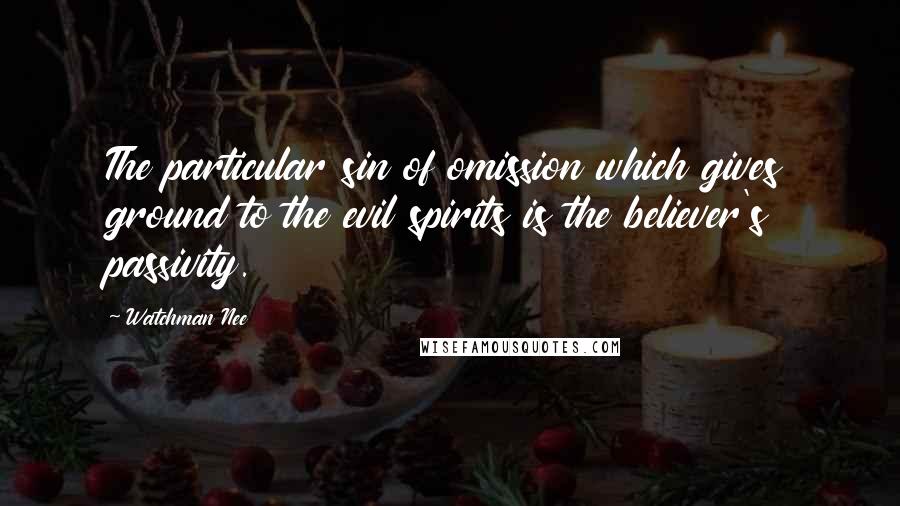 Watchman Nee Quotes: The particular sin of omission which gives ground to the evil spirits is the believer's passivity.