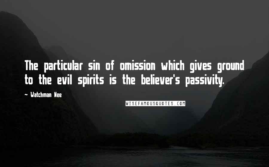 Watchman Nee Quotes: The particular sin of omission which gives ground to the evil spirits is the believer's passivity.