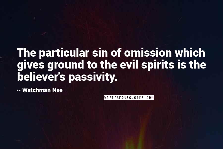 Watchman Nee Quotes: The particular sin of omission which gives ground to the evil spirits is the believer's passivity.