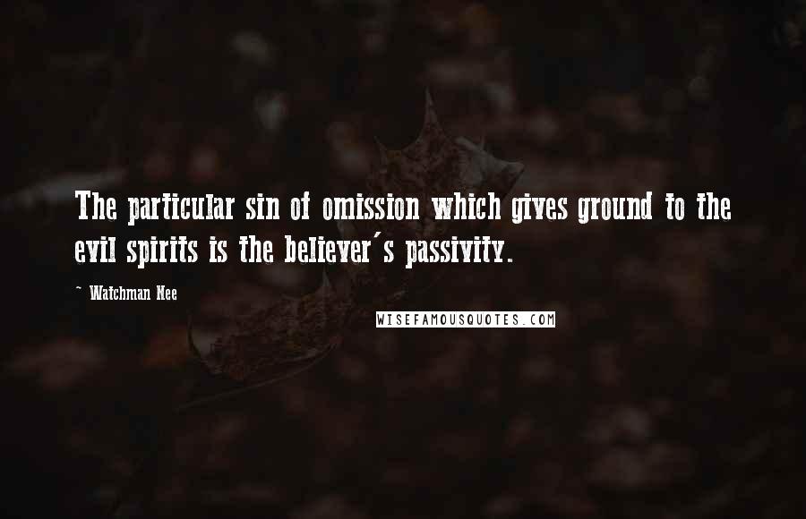 Watchman Nee Quotes: The particular sin of omission which gives ground to the evil spirits is the believer's passivity.