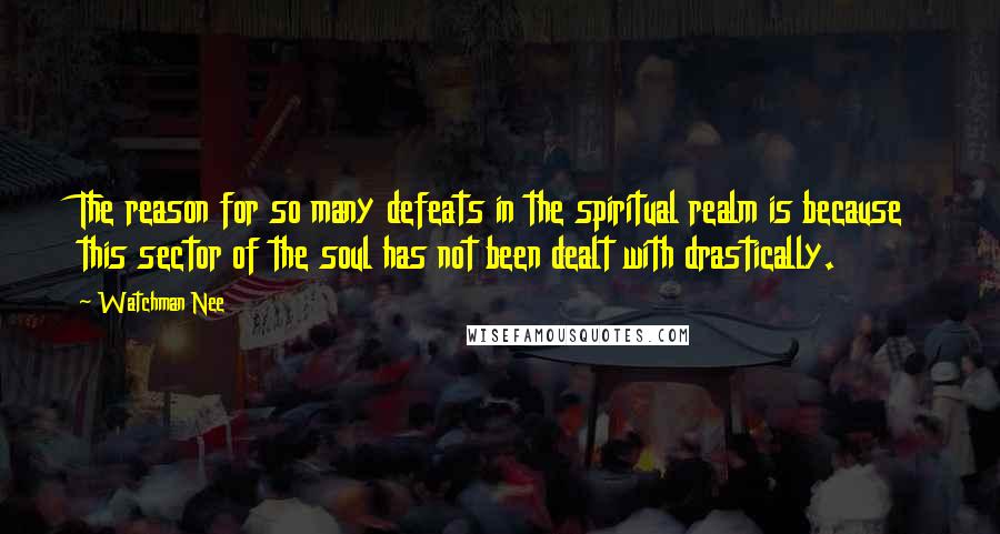 Watchman Nee Quotes: The reason for so many defeats in the spiritual realm is because this sector of the soul has not been dealt with drastically.