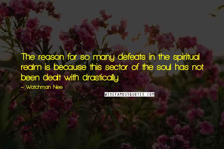Watchman Nee Quotes: The reason for so many defeats in the spiritual realm is because this sector of the soul has not been dealt with drastically.