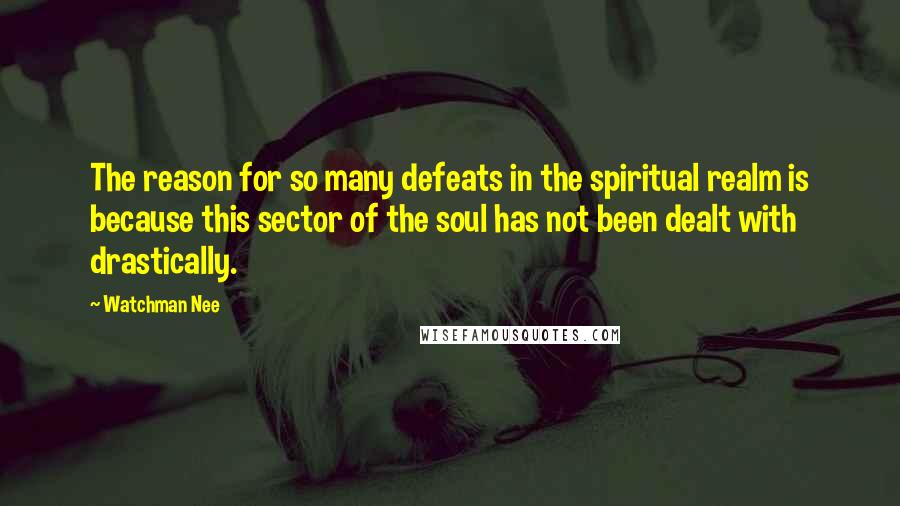 Watchman Nee Quotes: The reason for so many defeats in the spiritual realm is because this sector of the soul has not been dealt with drastically.