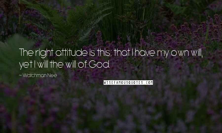 Watchman Nee Quotes: The right attitude is this: that I have my own will, yet I will the will of God.