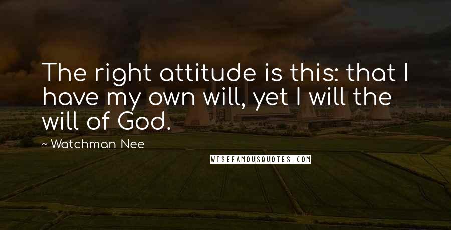 Watchman Nee Quotes: The right attitude is this: that I have my own will, yet I will the will of God.