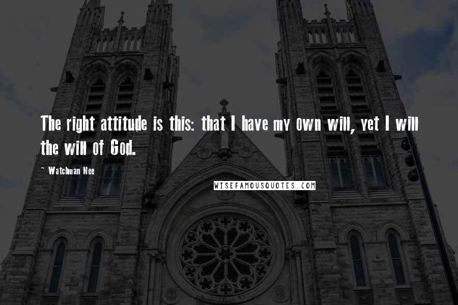 Watchman Nee Quotes: The right attitude is this: that I have my own will, yet I will the will of God.