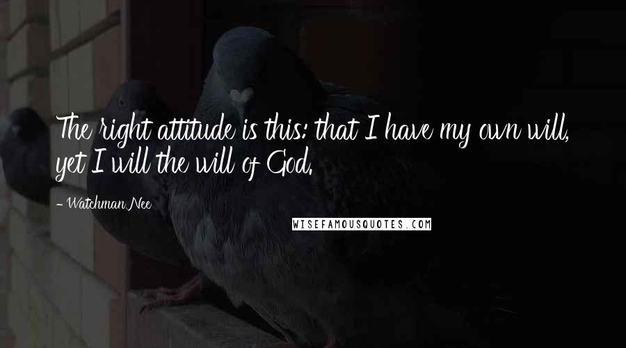 Watchman Nee Quotes: The right attitude is this: that I have my own will, yet I will the will of God.