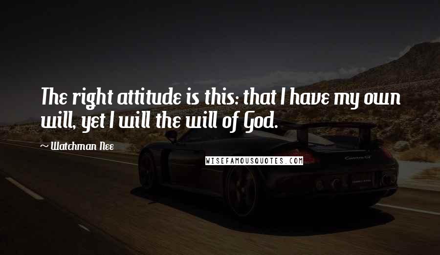 Watchman Nee Quotes: The right attitude is this: that I have my own will, yet I will the will of God.