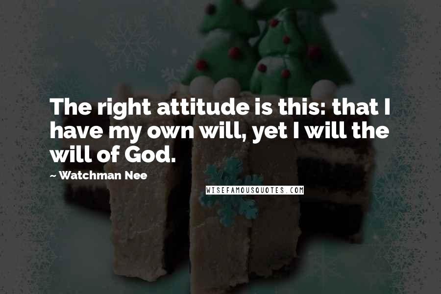 Watchman Nee Quotes: The right attitude is this: that I have my own will, yet I will the will of God.