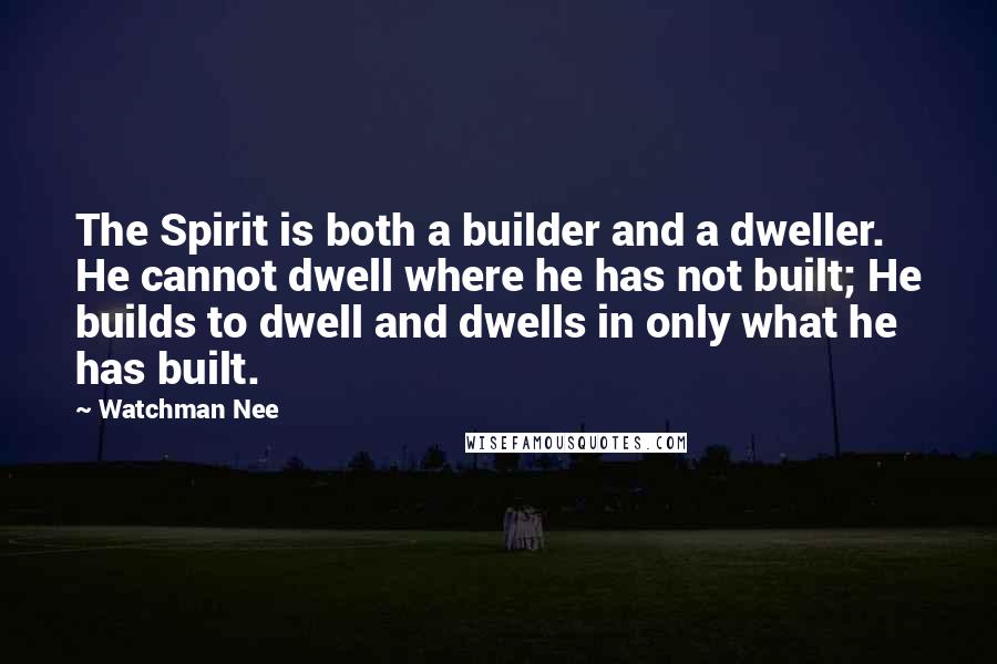 Watchman Nee Quotes: The Spirit is both a builder and a dweller. He cannot dwell where he has not built; He builds to dwell and dwells in only what he has built.