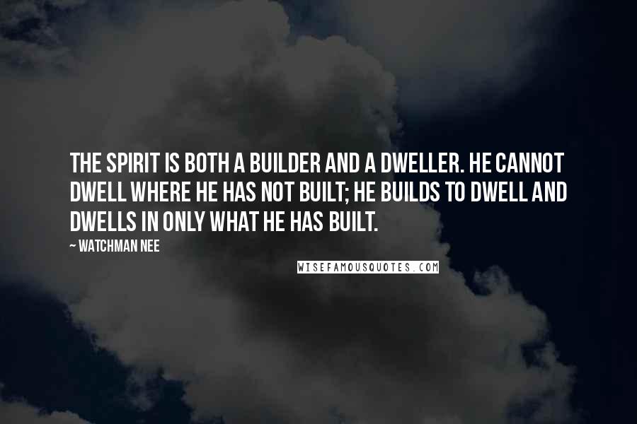 Watchman Nee Quotes: The Spirit is both a builder and a dweller. He cannot dwell where he has not built; He builds to dwell and dwells in only what he has built.