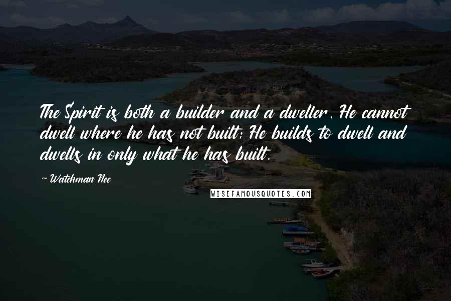 Watchman Nee Quotes: The Spirit is both a builder and a dweller. He cannot dwell where he has not built; He builds to dwell and dwells in only what he has built.